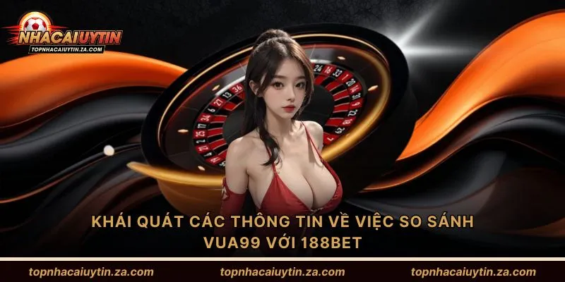 Khái quát các thông tin về việc so sánh Vua99 với 188Bet