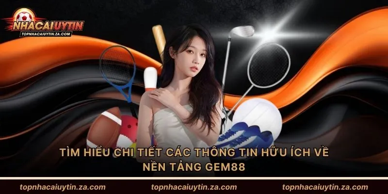 Tìm hiểu chi tiết các thông tin hữu ích về nền tảng Gem88